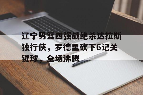 辽宁男篮四强战绝杀达拉斯独行侠，罗德里砍下6记关键球，全场沸腾的简单介绍