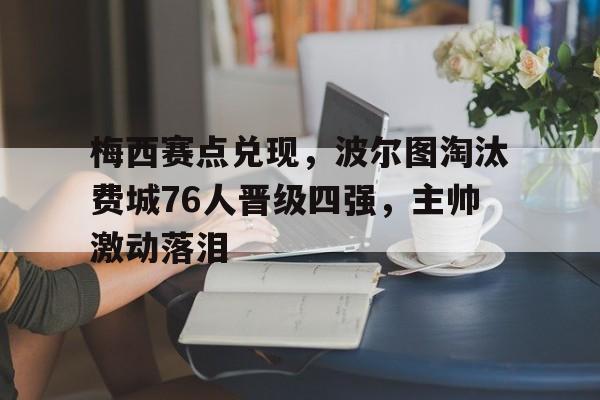 梅西赛点兑现,波尔图淘汰费城76人晋级四强,主帅激动落泪的简单介绍