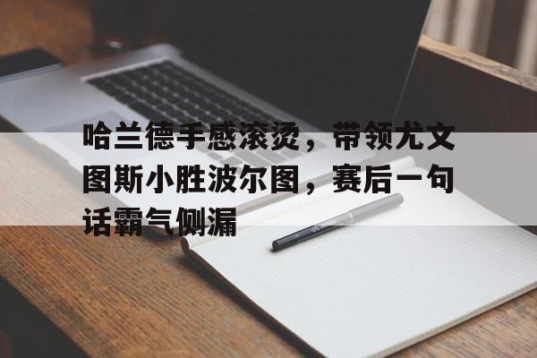 关于哈兰德手感滚烫，带领尤文图斯小胜波尔图，赛后一句话霸气侧漏的信息
